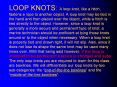 LOOP KNOTS: A loop knot, like a hitch, fastens a rope to another object. A loop knot may be tied in the hand and then placed over the object, while a hitch is tied directly to the object. However, since a loop knot is generally a more secure and PowerPoint PPT Presentation