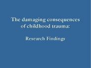 The damaging consequences of childhood trauma:  Research Findings