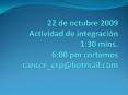 22 de octubre 2009 Actividad de integraciуn 1:30 mins. 6:00 pm cortamos cancer_erp@hotmail.com PowerPoint PPT Presentation