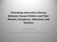 Promoting Interactive Literacy Between Young Children and Their Parents, Caregivers, Librarians, and Teachers PowerPoint PPT Presentation