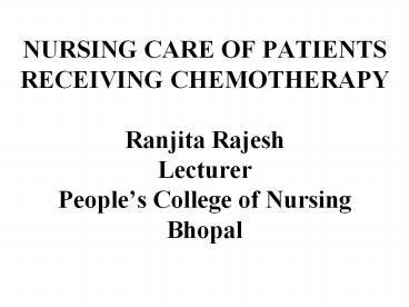 NURSING CARE OF PATIENTS RECEIVING CHEMOTHERAPY Ranjita Rajesh Lecturer People’s College of Nursing Bhopal