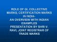 ROLE OF GI, COLLECTIVE MARKS, CERTIFICATION MARKS IN INDIA- AN OVERVIEW WITH INDIAN EXAMPLES PRESENTATION BY SHRI V. RAVI, JOINT REGISTRAR OF TRADE MARKS PowerPoint PPT Presentation