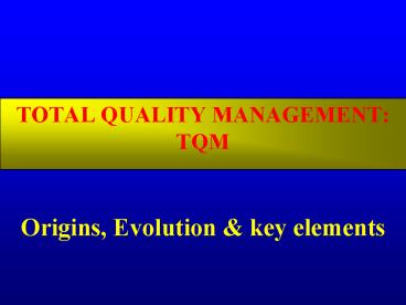 TOTAL QUALITY MANAGEMENT: TQM  Origins, Evolution & key elements