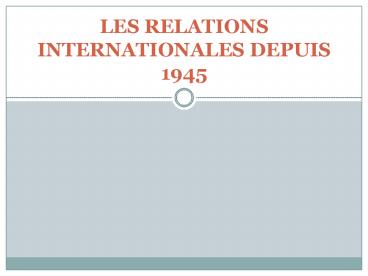 LES RELATIONS INTERNATIONALES DEPUIS 1945