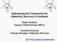 Refreshing the Framework for Maternity Services in Scotland Mags McGuire Deputy Chief Nursing Officer Christine Duncan Change Manager, Maternity Services PowerPoint PPT Presentation