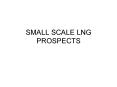 SMALL SCALE LNG PROSPECTS PowerPoint PPT Presentation