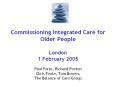 Commissioning Integrated Care for Older People London 1 February 2005  Paul Forte, Richard Poxton Chris Foote, Tom Bowen, The Balance of Care Group PowerPoint PPT Presentation