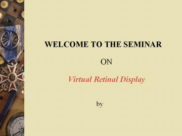 WELCOME TO THE SEMINAR  ON Virtual Retinal Display