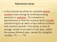 is the process by which an unstable atomic nucleus loses energy by emitting ionizing particles or radiation. The emission is spontaneous in that the nucleus decnt nuclide, transforming to an atom of ays without collision with another particle. This PowerPoint PPT Presentation