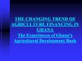 THE CHANGING TREND OF AGRICULTURE FINANCING IN GHANA The Experiences of Ghana’s Agricultural Development Bank PowerPoint PPT Presentation