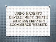 Using Magento Development Create Business Friendly Ecommerce Website