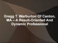 Gregg T. Warburton Of Canton, MA – A Result-Oriented And Dynamic Professional PowerPoint PPT Presentation