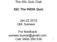 The IISc Quiz Club  IQC The INDIA Quiz  Jan 22 2012 QM: Sumeer  For feedback : sumeer.kumar@gmail.com  Cell: 9900 266 539 PowerPoint PPT Presentation