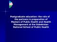 Postgraduate education: the role of the partners in preparation of Masters of Public Health and Health Management at the Uzbekistan National School of Public Health PowerPoint PPT Presentation