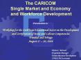 The CARICOM Single Market and Economy and Workforce Development Presentation to: Workshop for the Caribbean Educational Sector on the Development and Certification of Basic and Labour Competencies Trinidad and Tobago August 17 – 20, 2004 PowerPoint PPT Presentation