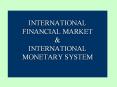 INTERNATIONAL FINANCIAL MARKET & INTERNATIONAL MONETARY SYSTEM PowerPoint PPT Presentation