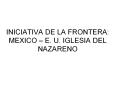 INICIATIVA DE LA FRONTERA: MEXICO – E. U. IGLESIA DEL NAZARENO PowerPoint PPT Presentation