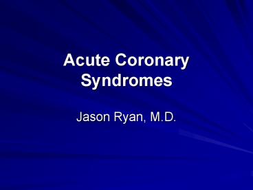 Acute Coronary Syndromes Jason Ryan, M.D. Acute Coronary