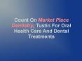 Count On Market Place Dentistry, Tustin For Oral Health Care And Dental Treatments PowerPoint PPT Presentation
