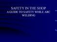 SAFETY IN THE SHOP A GUIDE TO SAFETY WHILE ARC WELDING PowerPoint PPT Presentation