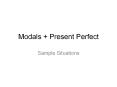 Modals + Present Perfect Sample Situations Sample Situation PowerPoint PPT Presentation