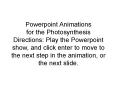Powerpoint Animations for the Photosynthesis Directions: Play the Powerpoint show, and click enter to move to the next step in the animation, or the next slide. PowerPoint PPT Presentation