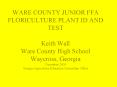 WARE COUNTY JUNIOR FFA FLORICULTURE PLANT ID AND TEST Keith Wall Ware County High School Waycross, Georgia December 2004 Georgia Agriculture Education Curriculum Office PowerPoint PPT Presentation