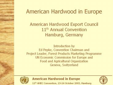 American Hardwood in Europe American Hardwood Export Council 11th Annual Convention Hamburg, Germany Introduction by Ed Pepke, Convention Chairman and Project Leader, Forest Products Marketing Programme UN Economic Commission for Europe and Food and