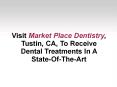 Visit Market Place Dentistry, Tustin, CA, To Receive Dental Treatments In A State-Of-The-Art PowerPoint PPT Presentation