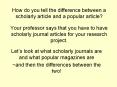 How do you tell the difference between a scholarly article and a popular article? Your professor says that you have to have scholarly journal articles for your research project. PowerPoint PPT Presentation