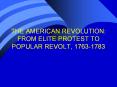 THE AMERICAN REVOLUTION: FROM ELITE PROTEST TO POPULAR REVOLT, 1763-1783 PowerPoint PPT Presentation