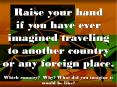 Raise your hand if you have ever imagined traveling to another country or any foreign place. Which country? Why? What did you imagine it would be like? PowerPoint PPT Presentation