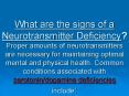 What are the signs of a Neurotransmitter Deficiency? Proper amounts of neurotransmitters are necessary for maintaining optimal mental and physical health. Common conditions associated with serotonin/dopamine deficiencies include: PowerPoint PPT Presentation