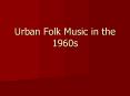 Urban Folk Music in the 1960s PowerPoint PPT Presentation