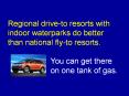 Regional drive-to resorts with indoor waterparks do better than national fly-to resorts. You can get there on one tank of gas. PowerPoint PPT Presentation
