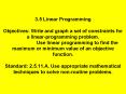 3.5 Linear Programming Objectives: Write and graph a set of constraints for a linear-programming problem.           Use linear programming to find the maximum or minimum value of an objective function. Standard: 2.5.11.A. Use appropriate PowerPoint PPT Presentation