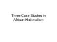 Three Case Studies in African Nationalism PowerPoint PPT Presentation