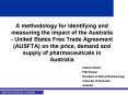 A methodology for identifying and measuring the impact of the Australia - United States Free Trade Agreement (AUSFTA) on the price, demand and supply of pharmaceuticals in Australia PowerPoint PPT Presentation