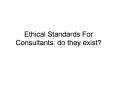 Ethical Standards For Consultants: do they exist? PowerPoint PPT Presentation