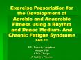 Exercise Prescription for the Development of Aerobic and Anaerobic Fitness using a Rhythm and Dance Medium. And Chronic Fatigue Syndrome LAB 11 BY: Patricia Creighton Margot Ellis Chris Thorpe PowerPoint PPT Presentation
