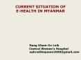CURRENT SITUATION OF E-HEALTH IN MYANMAR       Nang Kham Oo Leik          Central Women PowerPoint PPT Presentation