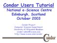 Condor Users Tutorial National e-Science Centre Edinburgh, Scotland October 2003 PowerPoint PPT Presentation