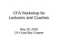CFA Workshop for Lecturers and Coaches  May 28, 2008 CFA East Bay Chapter PowerPoint PPT Presentation