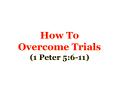 How To Overcome Trials (1 Peter 5:6-11) PowerPoint PPT Presentation
