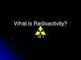 What is Radioactivity? PowerPoint PPT Presentation