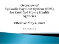 Overview of Episodic Payment System (EPS) for Certified Home Health Agencies Effective May 1, 2012 (Revised April 17, 2013) PowerPoint PPT Presentation
