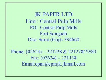 JK PAPER LTD Unit : Central Pulp Mills PO : Central Pulp Mills Fort Songadh Dist. Surat (Guj)- 394660 Phone: (02624)  JK PAPER LTD Unit : Central Pulp Mills PO : Central Pulp Mills Fort Songadh Dist. Surat (Guj)- 394660 Phone: (02624)