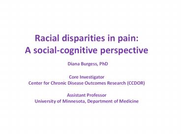 Racial disparities in pain: A social-cognitive perspective Diana Burgess, PhD Core Investigator Center for Chronic Disease Outcomes Research (CCDOR) Assistant Professor University of Minnesota, Department of Medicine