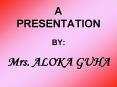 A PRESENTATION  BY:  Mrs. ALOKA GUHA PowerPoint PPT Presentation