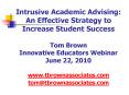 Intrusive Academic Advising: An Effective Strategy to Increase Student Success Tom Brown Innovative Educators Webinar June 22, 2010 www.tbrownassociates.com tom@tbrownassociates.com PowerPoint PPT Presentation